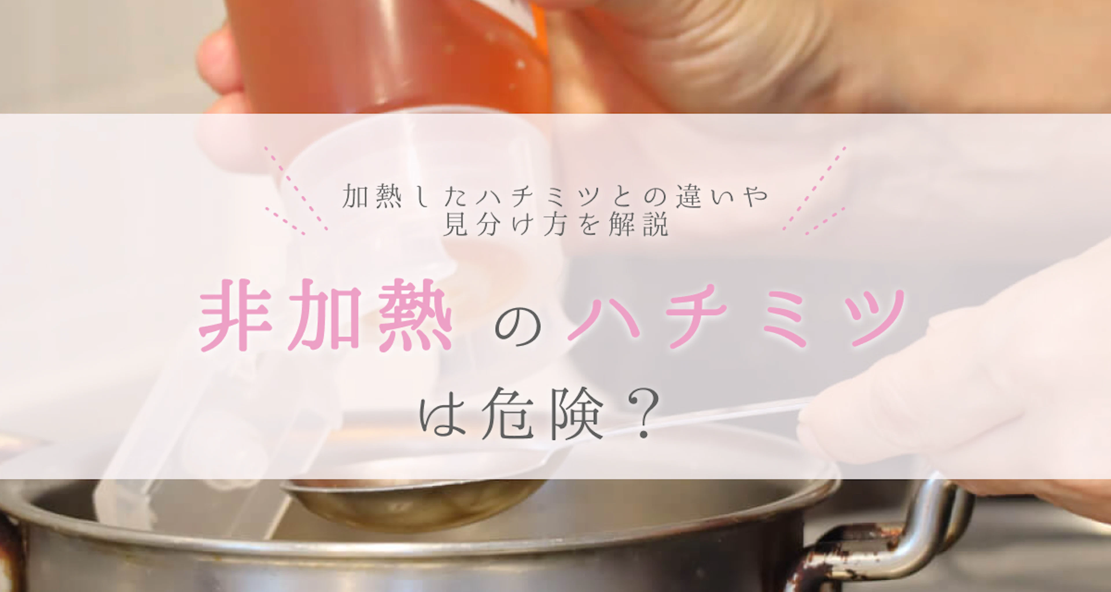 ハチミツは非加熱だと危険?加熱したハチミツとの違いや見分け方を解説